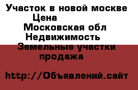 Участок в новой москве › Цена ­ 1 700 000 - Московская обл. Недвижимость » Земельные участки продажа   